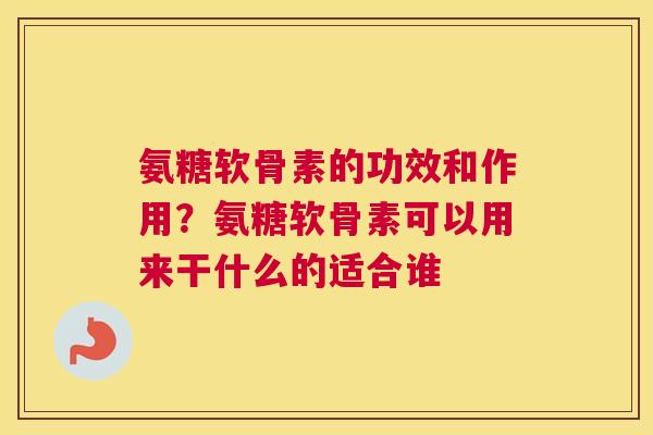 氨糖软骨素的功效和作用？氨糖软骨素可以用来干什么的适合谁