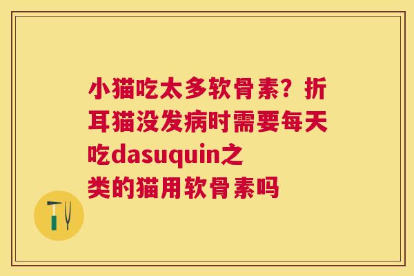 小猫吃太多软骨素？折耳猫没发病时需要每天吃dasuquin之类的猫用软骨素吗