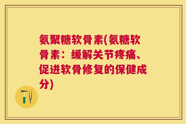 氨聚糖软骨素(氨糖软骨素：缓解关节疼痛、促进软骨修复的保健成分)