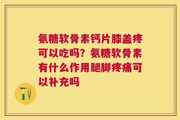 氨糖软骨素钙片膝盖疼可以吃吗？氨糖软骨素有什么作用腿脚疼痛可以补充吗