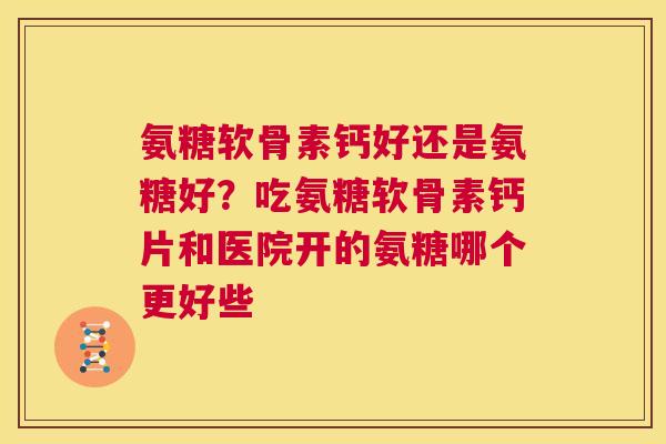 氨糖软骨素钙好还是氨糖好？吃氨糖软骨素钙片和医院开的氨糖哪个更好些