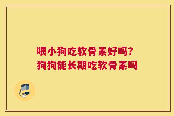喂小狗吃软骨素好吗？狗狗能长期吃软骨素吗