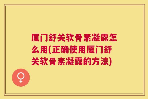 厦门舒关软骨素凝露怎么用(正确使用厦门舒关软骨素凝露的方法)