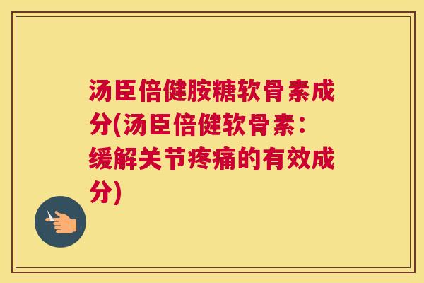 汤臣倍健胺糖软骨素成分(汤臣倍健软骨素：缓解关节疼痛的有效成分)