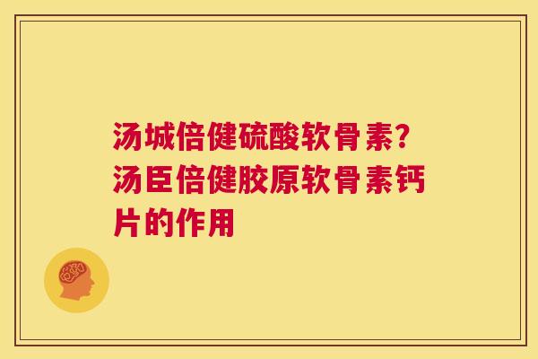 汤城倍健硫酸软骨素？汤臣倍健胶原软骨素钙片的作用