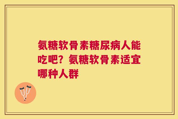 氨糖软骨素糖尿病人能吃吧？氨糖软骨素适宜哪种人群