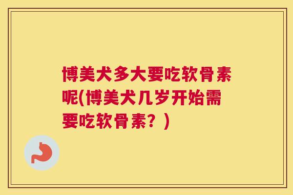 博美犬多大要吃软骨素呢(博美犬几岁开始需要吃软骨素？)