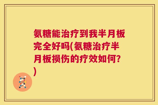 氨糖能治疗到我半月板完全好吗(氨糖治疗半月板损伤的疗效如何？)