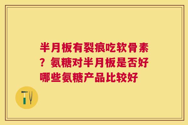 半月板有裂痕吃软骨素？氨糖对半月板是否好哪些氨糖产品比较好