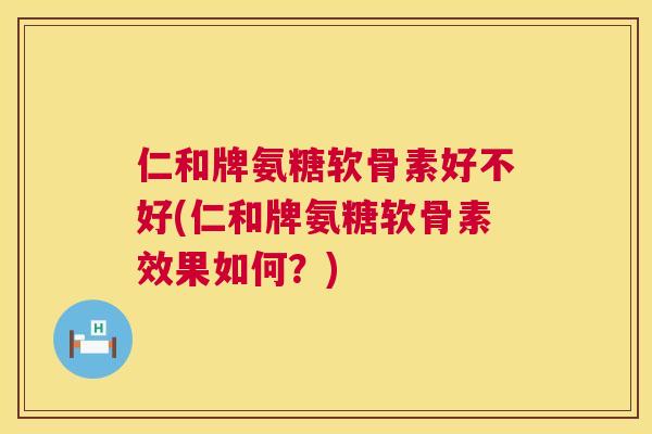 仁和牌氨糖软骨素好不好(仁和牌氨糖软骨素效果如何?) 仁和牌氨糖软骨素好不好(仁和牌氨糖软骨素效果如何?)