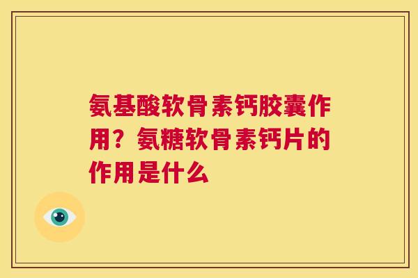 氨基酸软骨素钙胶囊作用？氨糖软骨素钙片的作用是什么