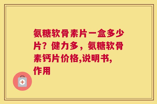 氨糖软骨素片一盒多少片？健力多，氨糖软骨素钙片价格,说明书,作用
