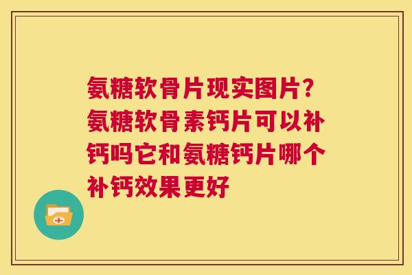 氨糖软骨片现实图片？氨糖软骨素钙片可以补钙吗它和氨糖钙片哪个补钙效果更好