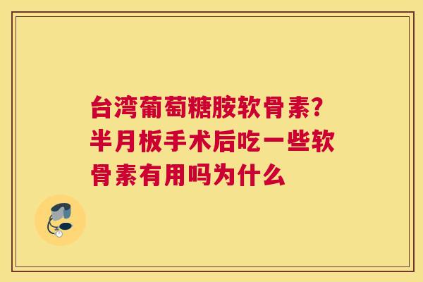 台湾葡萄糖胺软骨素？半月板手术后吃一些软骨素有用吗为什么