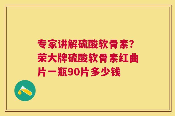 专家讲解硫酸软骨素？荣大牌硫酸软骨素红曲片一瓶90片多少钱