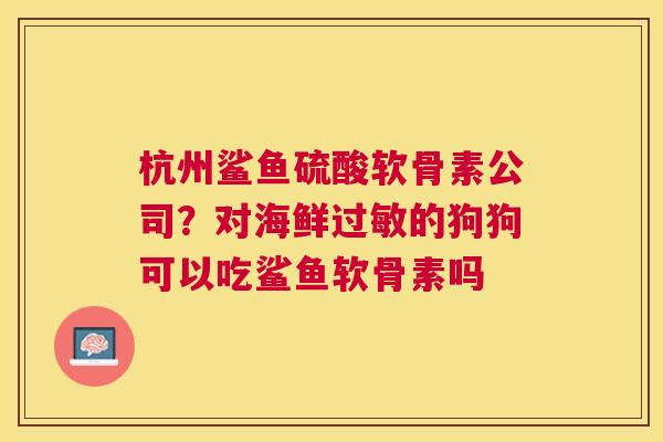 杭州鲨鱼硫酸软骨素公司？对海鲜过敏的狗狗可以吃鲨鱼软骨素吗