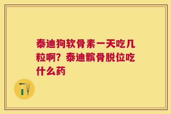 泰迪狗软骨素一天吃几粒啊？泰迪髌骨脱位吃什么药