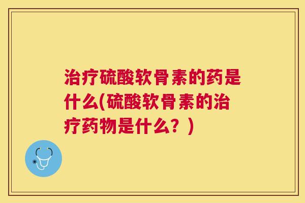 治疗硫酸软骨素的药是什么(硫酸软骨素的治疗药物是什么？)