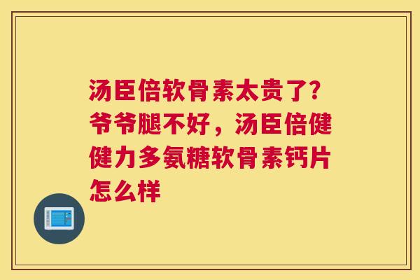 汤臣倍软骨素太贵了？爷爷腿不好，汤臣倍健健力多氨糖软骨素钙片怎么样