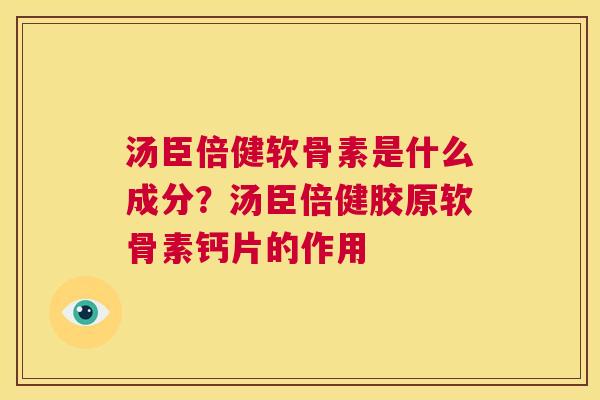 汤臣倍健软骨素是什么成分？汤臣倍健胶原软骨素钙片的作用