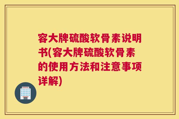 容大牌硫酸软骨素说明书(容大牌硫酸软骨素的使用方法和注意事项详解)