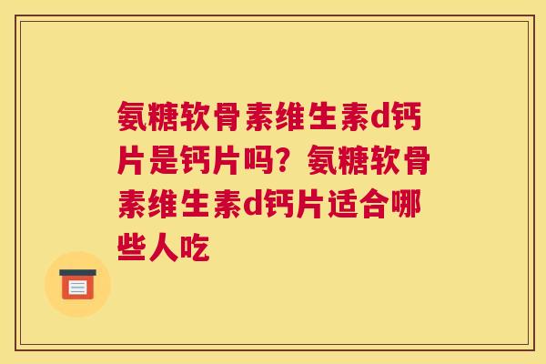 氨糖软骨素维生素d钙片是钙片吗？氨糖软骨素维生素d钙片适合哪些人吃