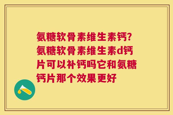 氨糖软骨素维生素钙？氨糖软骨素维生素d钙片可以补钙吗它和氨糖钙片那个效果更好