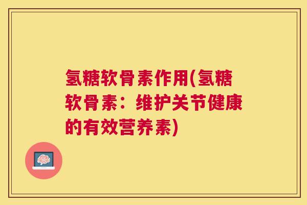 氢糖软骨素作用(氢糖软骨素:维护关节健康的有效营养素) 氢糖软骨素作用(氢糖软骨素:维护关节健康的有效营养素)