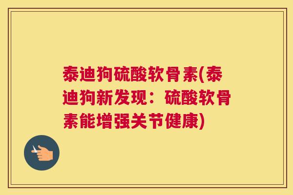 泰迪狗硫酸软骨素(泰迪狗新发现:硫酸软骨素能增强关节健康)