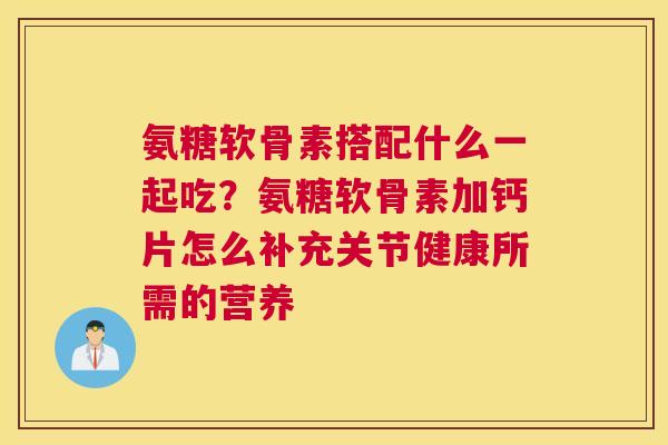 氨糖软骨素搭配什么一起吃？氨糖软骨素加钙片怎么补充关节健康所需的营养