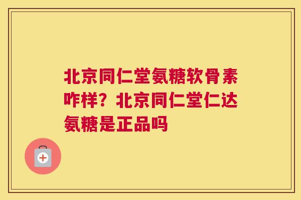 北京同仁堂氨糖软骨素咋样?北京同仁堂仁达氨糖是正品吗 北京同仁堂氨糖软骨素咋样?北京同仁堂仁达氨糖是正品吗