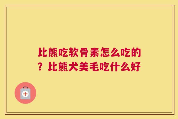 比熊吃软骨素怎么吃的？比熊犬美毛吃什么好