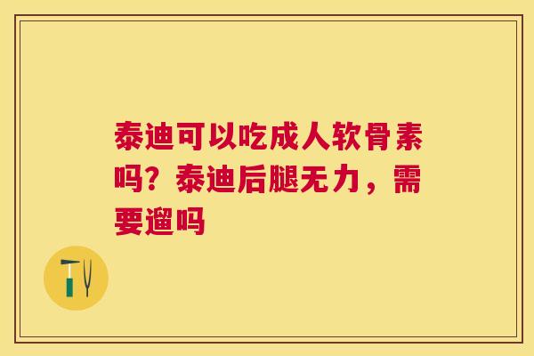 泰迪可以吃成人软骨素吗？泰迪后腿无力，需要遛吗