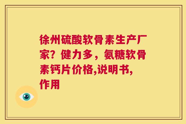徐州硫酸软骨素生产厂家？健力多，氨糖软骨素钙片价格,说明书,作用