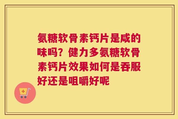 氨糖软骨素钙片是咸的味吗？健力多氨糖软骨素钙片效果如何是吞服好还是咀嚼好呢