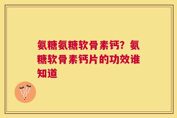 氨糖氨糖软骨素钙？氨糖软骨素钙片的功效谁知道