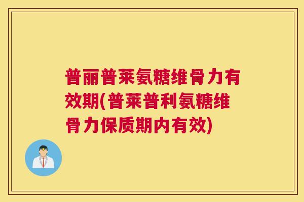 普丽普莱氨糖维骨力有效期(普莱普利氨糖维骨力保质期内有效) 普丽普莱氨糖维骨力有效期(普莱普利氨糖维骨力保质期内有效)