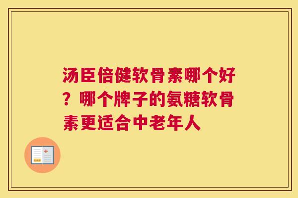 汤臣倍健软骨素哪个好？哪个牌子的氨糖软骨素更适合中老年人