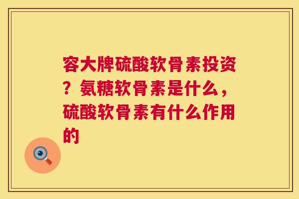 容大牌硫酸软骨素投资?氨糖软骨素是什么,硫酸软骨素有什么作用的