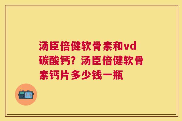 汤臣倍健软骨素和vd碳酸钙？汤臣倍健软骨素钙片多少钱一瓶