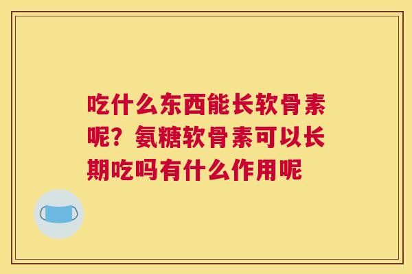 吃什么东西能长软骨素呢？氨糖软骨素可以长期吃吗有什么作用呢