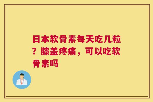 日本软骨素每天吃几粒？膝盖疼痛，可以吃软骨素吗