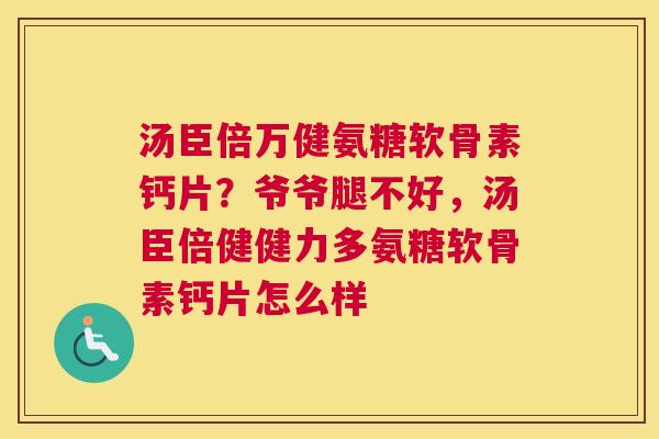 汤臣倍万健氨糖软骨素钙片?爷爷腿不好,汤臣倍健健力多氨糖软骨素钙片怎么样