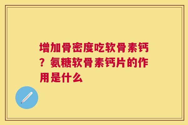 增加骨密度吃软骨素钙？氨糖软骨素钙片的作用是什么