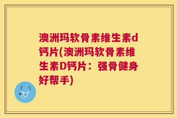 澳洲玛软骨素维生素d钙片(澳洲玛软骨素维生素D钙片：强骨健身好帮手)