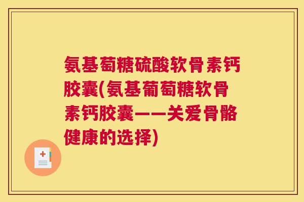 氨基萄糖硫酸软骨素钙胶囊(氨基葡萄糖软骨素钙胶囊——关爱骨骼健康的选择)