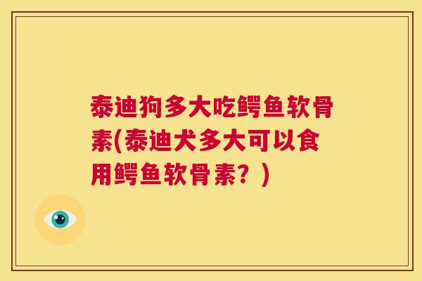 泰迪狗多大吃鳄鱼软骨素(泰迪犬多大可以食用鳄鱼软骨素？)