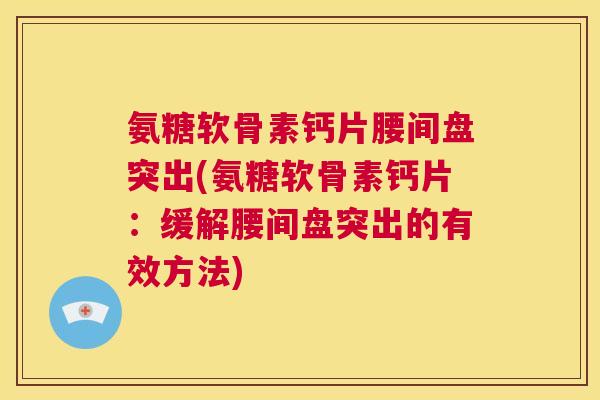 氨糖软骨素钙片腰间盘突出(氨糖软骨素钙片：缓解腰间盘突出的有效方法)