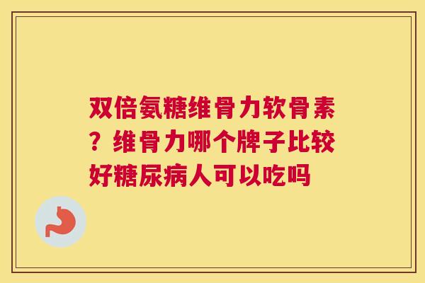 双倍氨糖维骨力软骨素？维骨力哪个牌子比较好糖尿病人可以吃吗