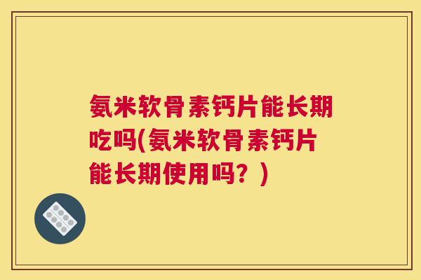 氨米软骨素钙片能长期吃吗(氨米软骨素钙片能长期使用吗？)